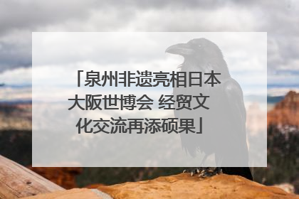 泉州非遗亮相日本大阪世博会 经贸文化交流再添硕果
