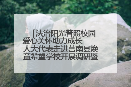 法治阳光普照校园 爱心关怀助力成长——人大代表走进莒南县焕章希望学校开展调研暨普法宣传活动