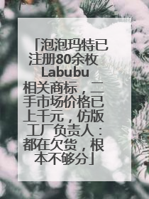 泡泡玛特已注册80余枚Labubu相关商标，二手市场价格已上千元，仿版工厂负责人：都在欠货，根本不够分