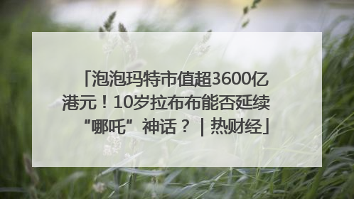 泡泡玛特市值超3600亿港元！10岁拉布布能否延续“哪吒”神话？｜热财经