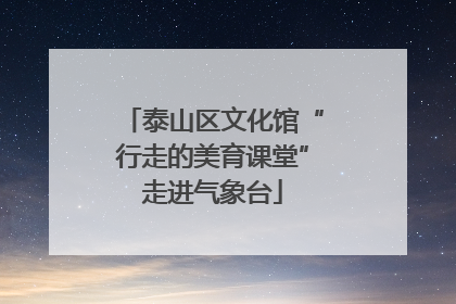 泰山区文化馆“行走的美育课堂”走进气象台