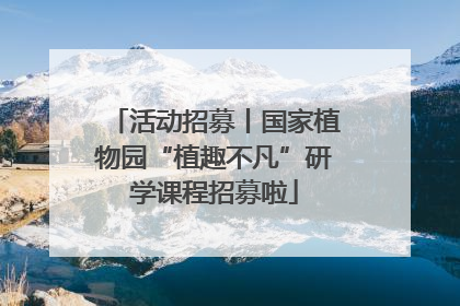 活动招募丨国家植物园“植趣不凡”研学课程招募啦