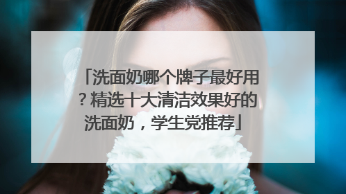 洗面奶哪个牌子最好用？精选十大清洁效果好的洗面奶，学生党推荐