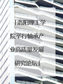 洛阳理工学院举行轴承产业高质量发展研究论坛