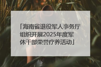 海南省退役军人事务厅组织开展2025年度军休干部荣誉疗养活动