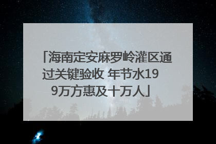 海南定安麻罗岭灌区通过关键验收 年节水199万方惠及十万人