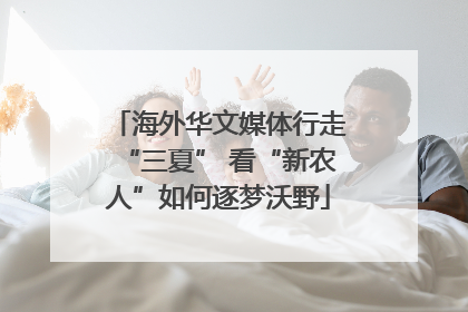 海外华文媒体行走“三夏” 看“新农人”如何逐梦沃野