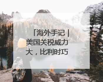 海外手记｜美国关税威力大，比利时巧克力都害怕