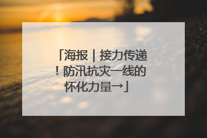 海报｜接力传递！防汛抗灾一线的怀化力量→
