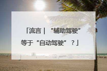 流言｜“辅助驾驶”等于“自动驾驶”？