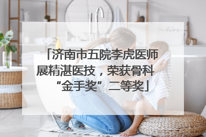 济南市五院李虎医师展精湛医技，荣获骨科“金手奖”二等奖
