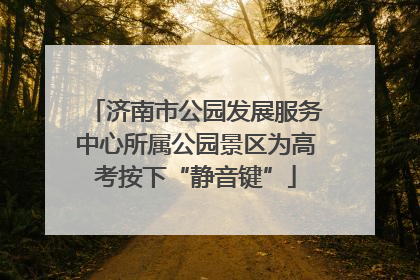 济南市公园发展服务中心所属公园景区为高考按下“静音键”