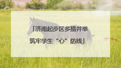 济南起步区多措并举筑牢学生“心”防线
