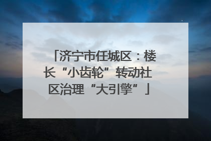 济宁市任城区：楼长“小齿轮”转动社区治理“大引擎”