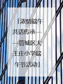 浓情端午共话传承——管城区大王庄小学端午节活动