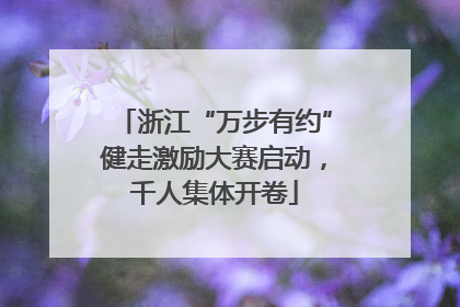 浙江“万步有约”健走激励大赛启动，千人集体开卷