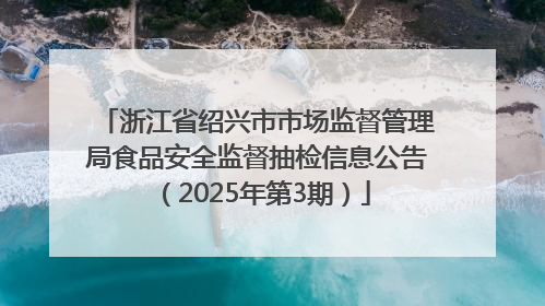 浙江省绍兴市市场监督管理局食品安全监督抽检信息公告（2025年第3期）