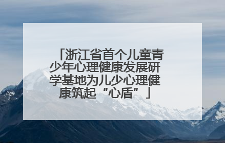 浙江省首个儿童青少年心理健康发展研学基地为儿少心理健康筑起“心盾”