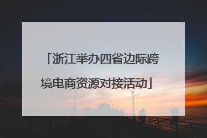 浙江举办四省边际跨境电商资源对接活动