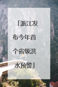 浙江发布今年首个省级洪水预警