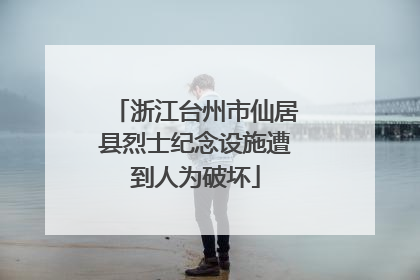 浙江台州市仙居县烈士纪念设施遭到人为破坏
