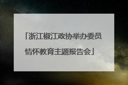 浙江椒江政协举办委员情怀教育主题报告会