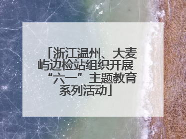 浙江温州、大麦屿边检站组织开展“六一”主题教育系列活动
