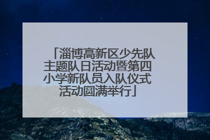 淄博高新区少先队主题队日活动暨第四小学新队员入队仪式活动圆满举行