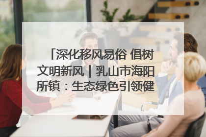 深化移风易俗 倡树文明新风｜乳山市海阳所镇：生态绿色引领健康生活新时尚