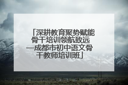 深耕教育聚势赋能 骨干培训领航致远—成都市初中语文骨干教师培训班