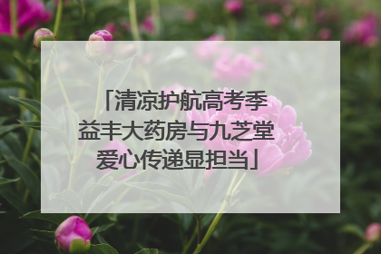 清凉护航高考季 益丰大药房与九芝堂爱心传递显担当