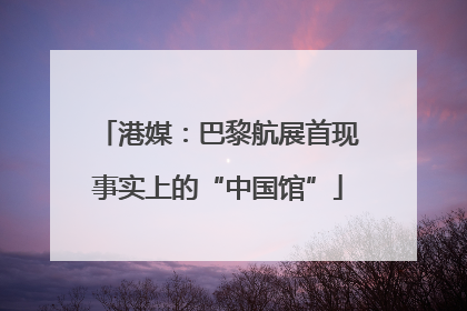 港媒：巴黎航展首现事实上的“中国馆”