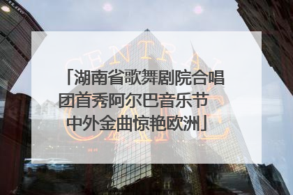湖南省歌舞剧院合唱团首秀阿尔巴音乐节 中外金曲惊艳欧洲