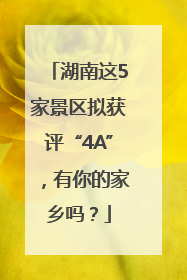 湖南这5家景区拟获评“4A”，有你的家乡吗？