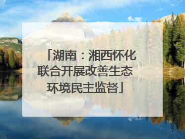 湖南：湘西怀化联合开展改善生态环境民主监督