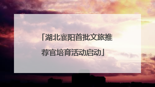 湖北襄阳首批文旅推荐官培育活动启动