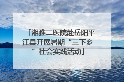 湘雅二医院赴岳阳平江县开展暑期“三下乡”社会实践活动