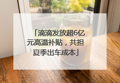滴滴发放超6亿元高温补贴，共担夏季出车成本