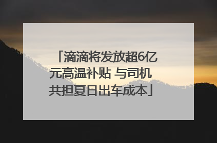 滴滴将发放超6亿元高温补贴 与司机共担夏日出车成本
