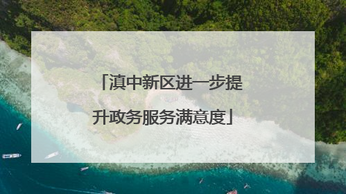 滇中新区进一步提升政务服务满意度