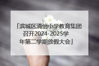 滨城区清怡小学教育集团召开2024-2025学年第二学期放假大会