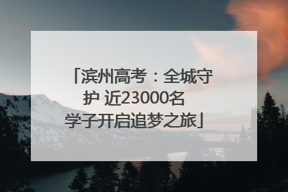 滨州高考：全城守护 近23000名学子开启追梦之旅