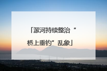 漯河持续整治“桥上垂钓”乱象