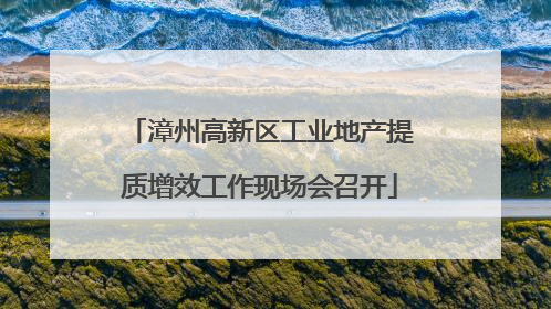 漳州高新区工业地产提质增效工作现场会召开