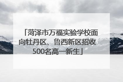 菏泽市万福实验学校面向牡丹区、鲁西新区招收500名高一新生