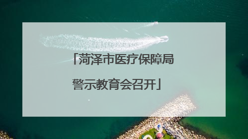 菏泽市医疗保障局警示教育会召开