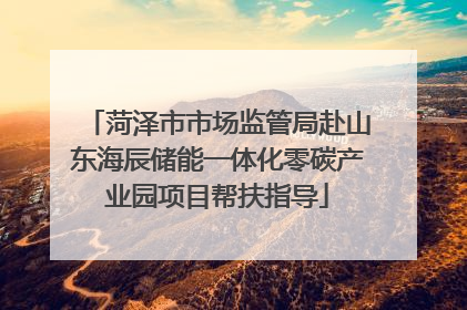 菏泽市市场监管局赴山东海辰储能一体化零碳产业园项目帮扶指导