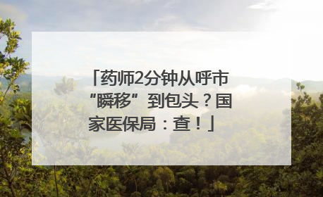 药师2分钟从呼市“瞬移”到包头？国家医保局：查！