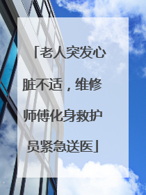 老人突发心脏不适，维修师傅化身救护员紧急送医
