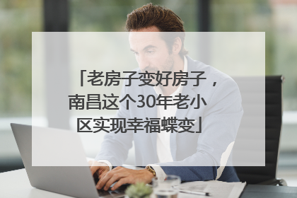 老房子变好房子，南昌这个30年老小区实现幸福蝶变